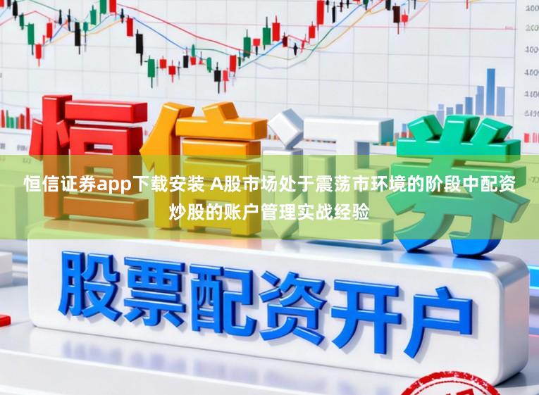 恒信证券app下载安装 A股市场处于震荡市环境的阶段中配资炒股的账户管理实战经验