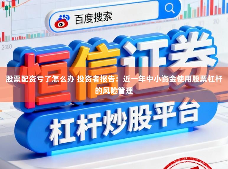 股票配资亏了怎么办 投资者报告：近一年中小资金使用股票杠杆的风险管理