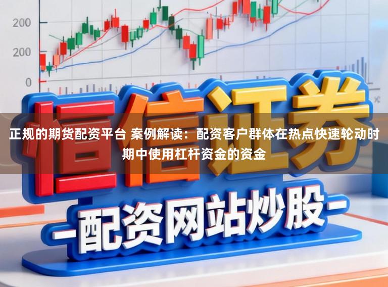 正规的期货配资平台 案例解读:配资客户群体在热点快速轮动时期中使用杠杆资金的资金