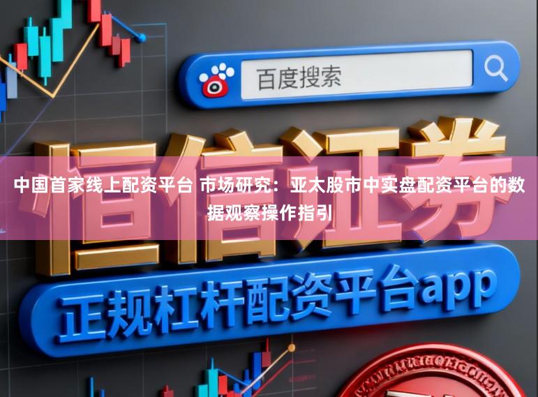 中国首家线上配资平台 市场研究：亚太股市中实盘配资平台的数据观察操作指引