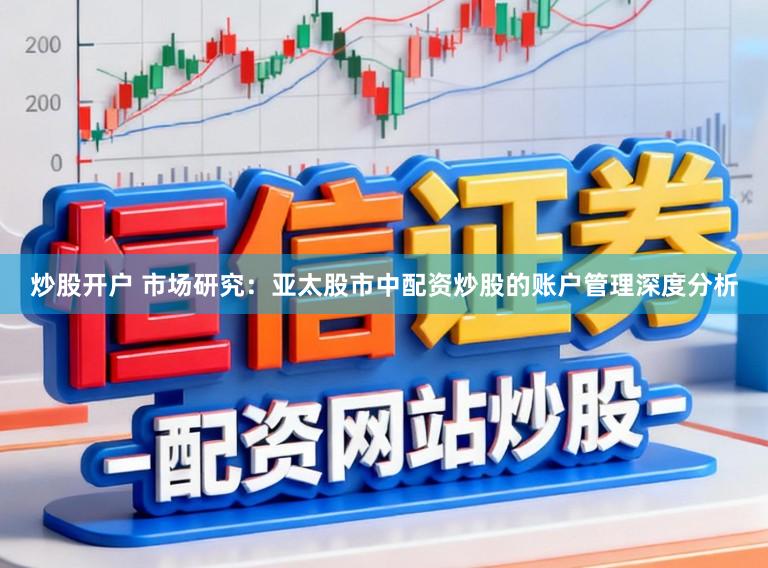 炒股开户 市场研究：亚太股市中配资炒股的账户管理深度分析