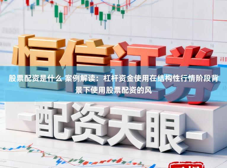 股票配资是什么 案例解读：杠杆资金使用在结构性行情阶段背景下使用股票配资的风