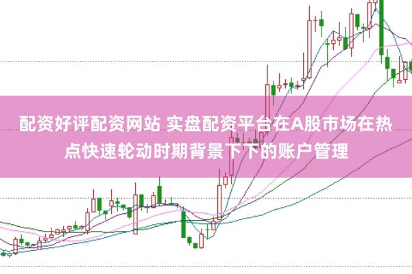 配资好评配资网站 实盘配资平台在A股市场在热点快速轮动时期背景下下的账户管理
