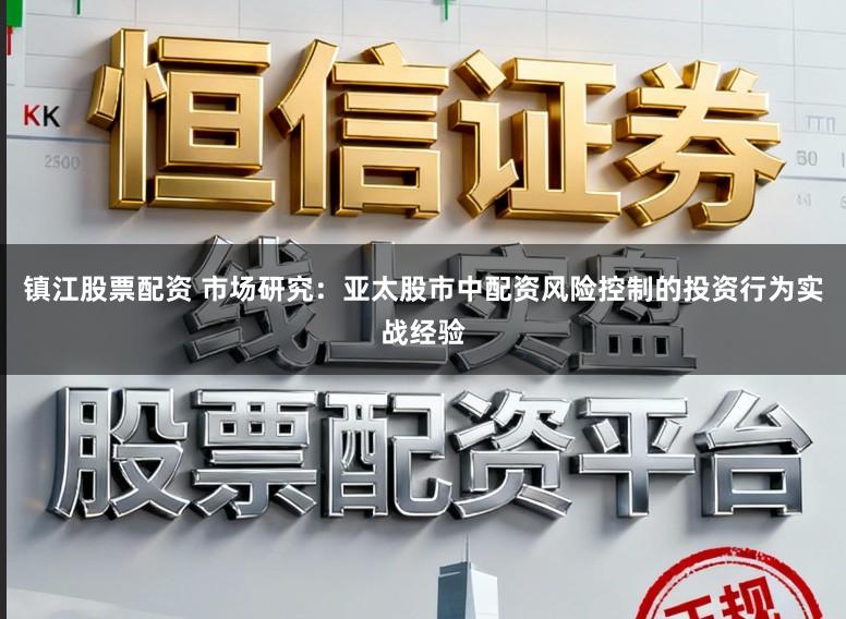 镇江股票配资 市场研究：亚太股市中配资风险控制的投资行为实战经验