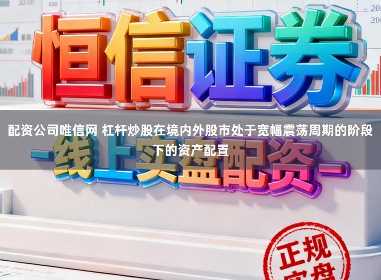配资公司唯信网 杠杆炒股在境内外股市处于宽幅震荡周期的阶段下的资产配置