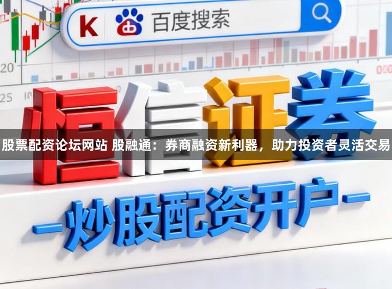 股票配资论坛网站 股融通：券商融资新利器，助力投资者灵活交易
