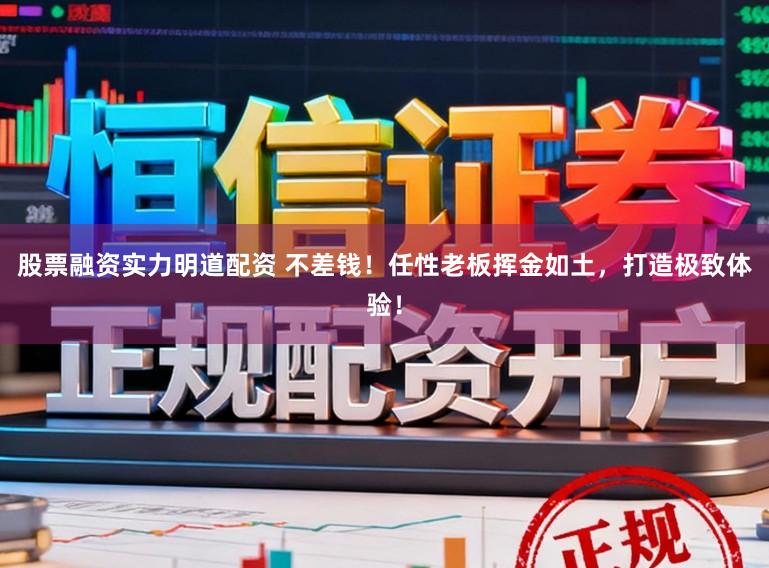 股票融资实力明道配资 不差钱！任性老板挥金如土，打造极致体验！
