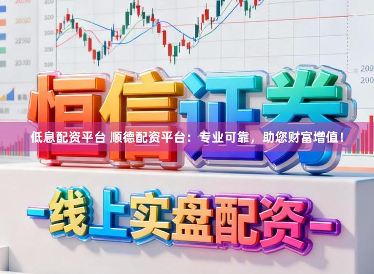 低息配资平台 顺德配资平台：专业可靠，助您财富增值！