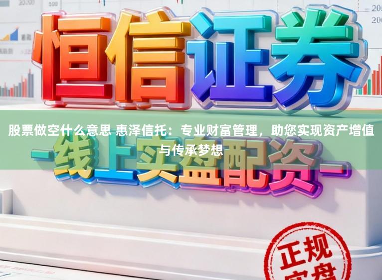 股票做空什么意思 惠泽信托：专业财富管理，助您实现资产增值与传承梦想