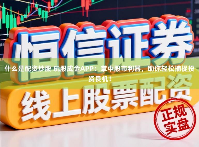 什么是配资炒股 玩股成金APP：掌中股市利器，助你轻松捕捉投资良机！
