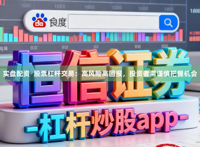 实盘配资  股票杠杆交易：高风险高回报，投资者需谨慎把握机会
