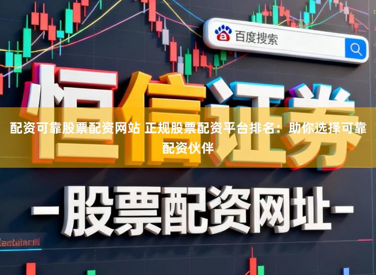 配资可靠股票配资网站 正规股票配资平台排名：助你选择可靠配资伙伴