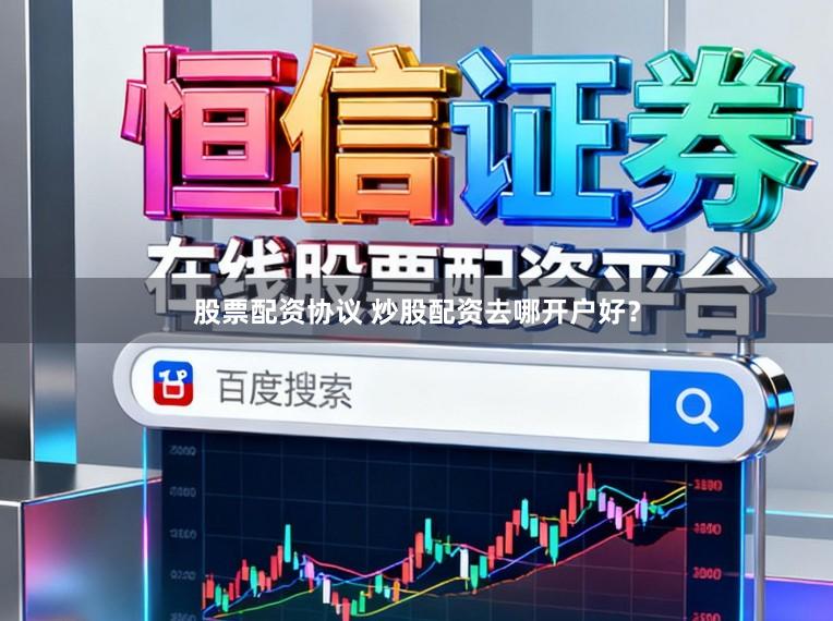 股票配资协议 炒股配资去哪开户好？