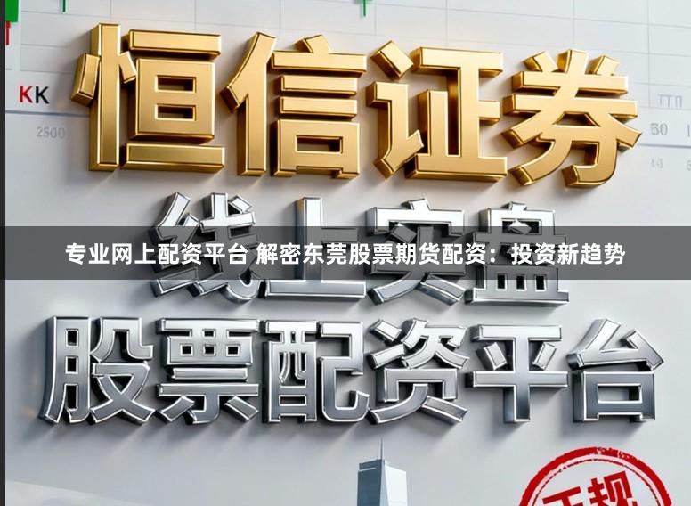 专业网上配资平台 解密东莞股票期货配资:投资新趋势