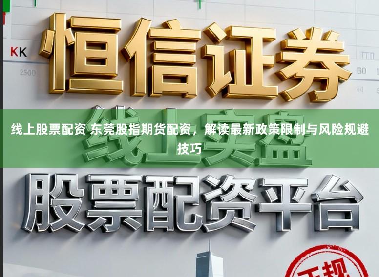 线上股票配资 东莞股指期货配资,解读最新政策限制与风险规避技巧