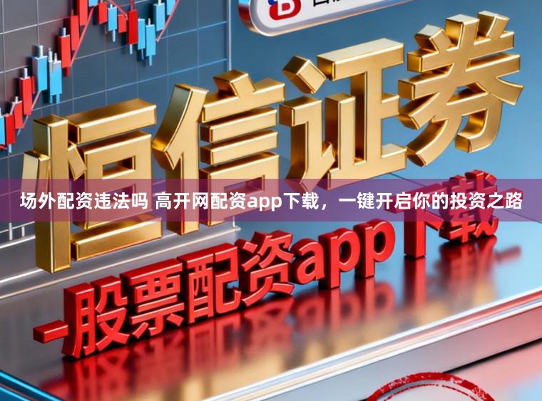 场外配资违法吗 高开网配资app下载,一键开启你的投资之路