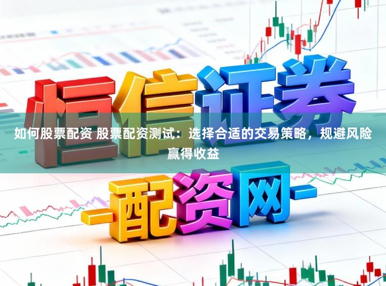 如何股票配资 股票配资测试：选择合适的交易策略，规避风险赢得收益