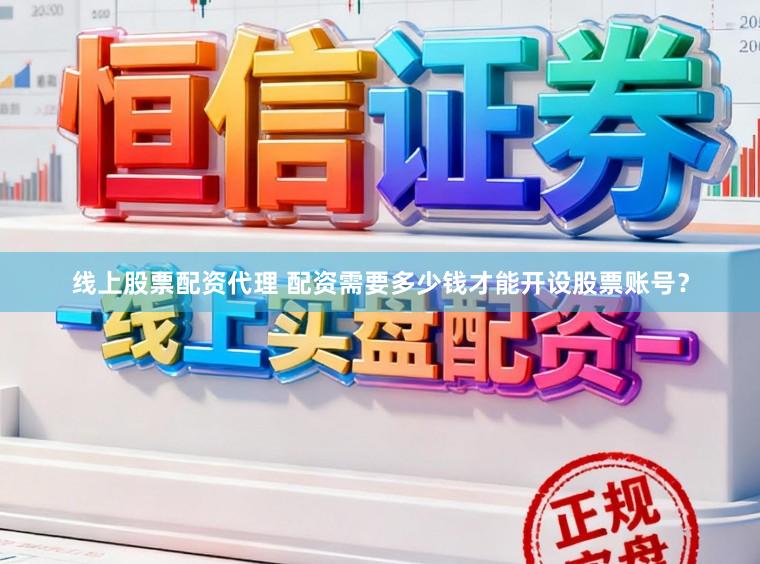 线上股票配资代理 配资需要多少钱才能开设股票账号?