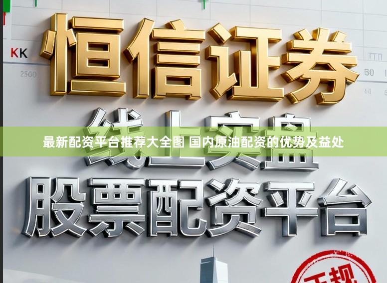 最新配资平台推荐大全图 国内原油配资的优势及益处