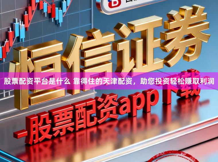 股票配资平台是什么 靠得住的天津配资,助您投资轻松赚取利润