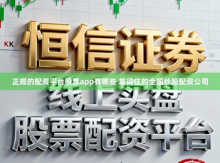 正规的配资平台股票app有哪些 靠得住的全国炒股配资公司