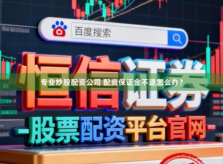 专业炒股配资公司 配资保证金不退怎么办？