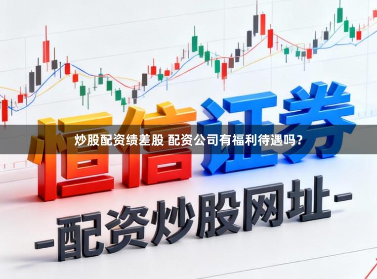 炒股配资绩差股 配资公司有福利待遇吗？