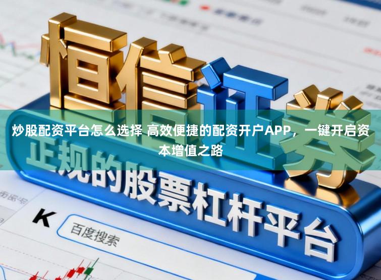 炒股配资平台怎么选择 高效便捷的配资开户APP，一键开启资本增值之路