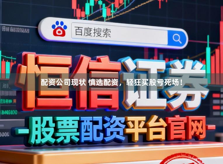 配资公司现状 慎选配资，轻狂买股亏死场！