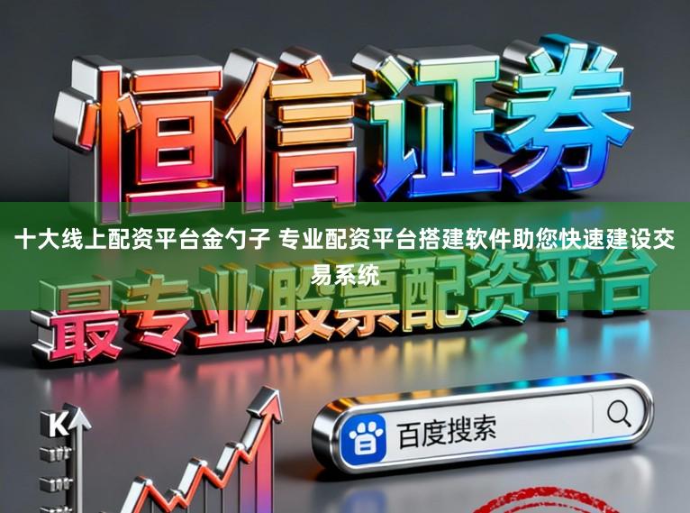 十大线上配资平台金勺子 专业配资平台搭建软件助您快速建设交易系统