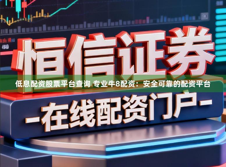 低息配资股票平台查询 专业牛8配资：安全可靠的配资平台