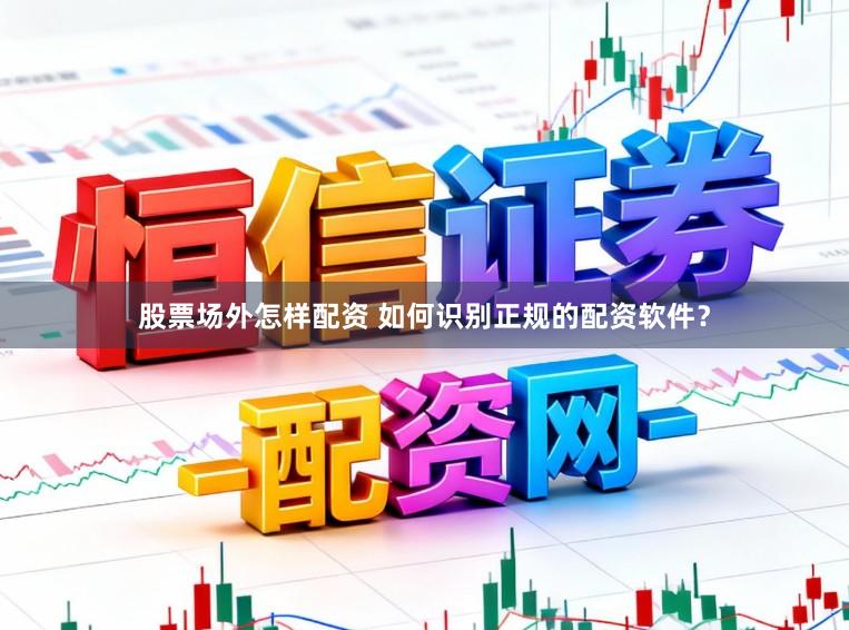股票场外怎样配资 如何识别正规的配资软件？