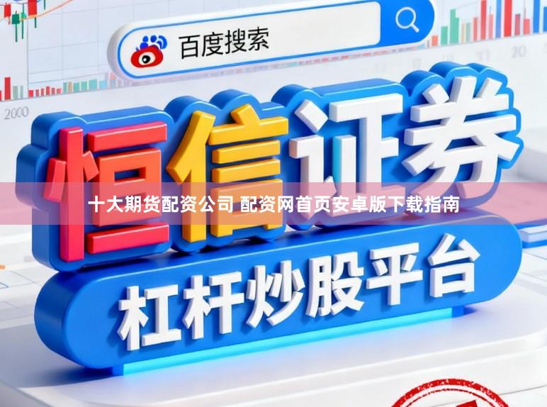 十大期货配资公司 配资网首页安卓版下载指南