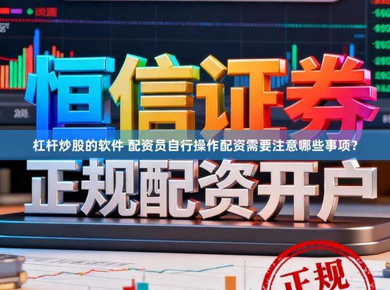 杠杆炒股的软件 配资员自行操作配资需要注意哪些事项？