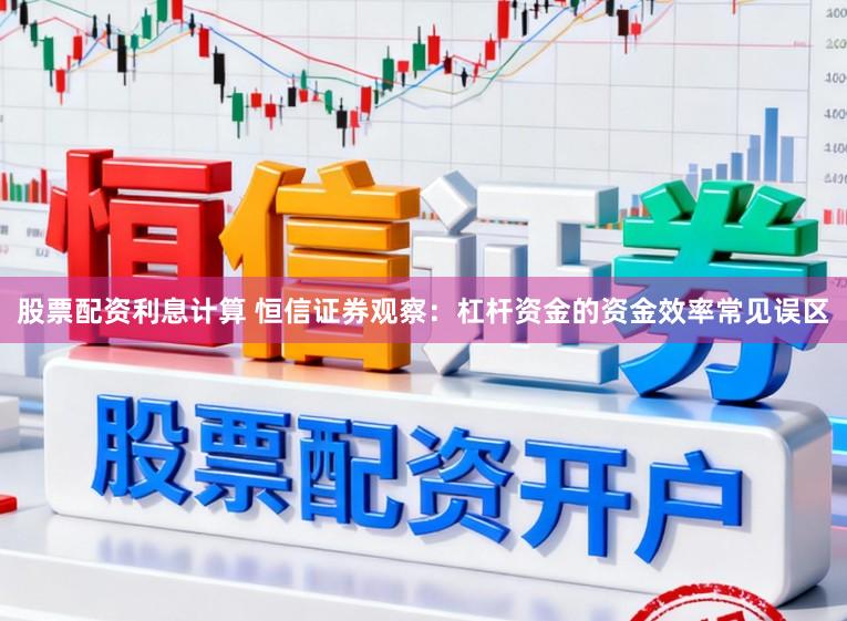 股票配资利息计算 恒信证券观察:杠杆资金的资金效率常见误区
