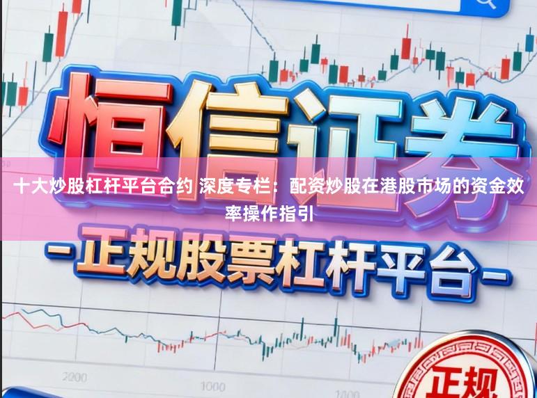 十大炒股杠杆平台合约 深度专栏：配资炒股在港股市场的资金效率操作指引