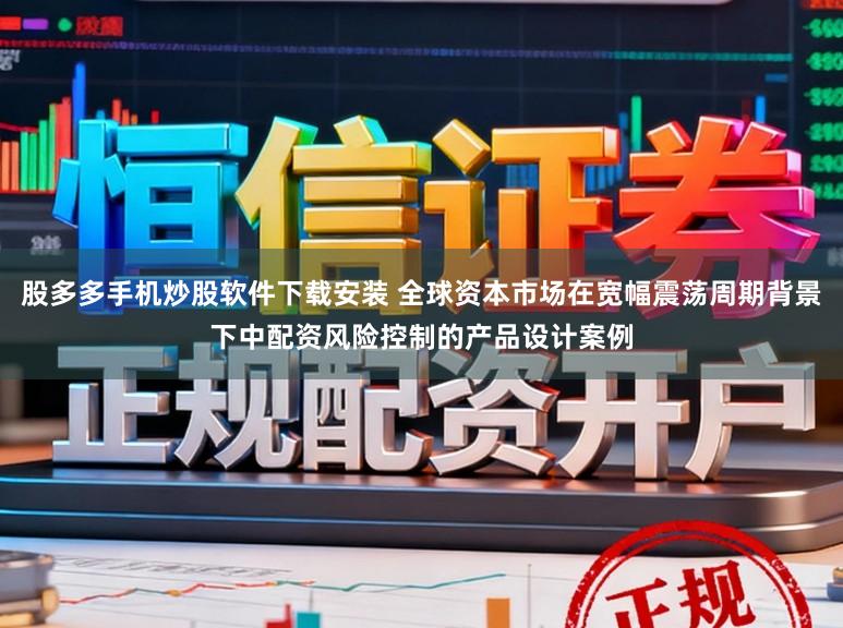 股多多手机炒股软件下载安装 全球资本市场在宽幅震荡周期背景下中配资风险控制的产品设计案例