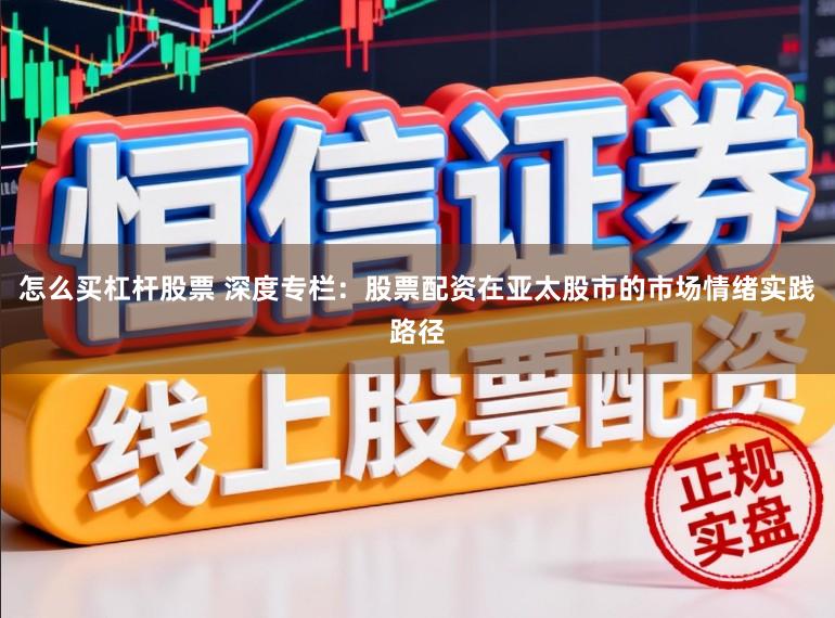 怎么买杠杆股票 深度专栏：股票配资在亚太股市的市场情绪实践路径