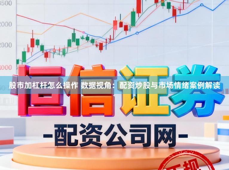 股市加杠杆怎么操作 数据视角：配资炒股与市场情绪案例解读