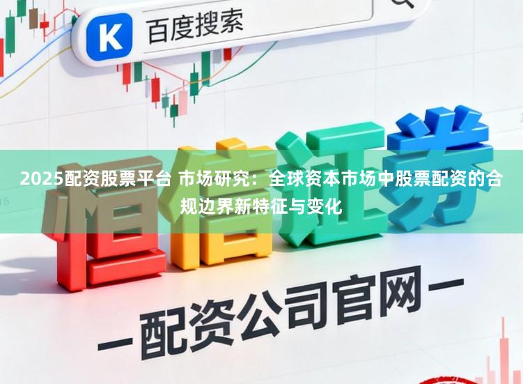 2025配资股票平台 市场研究：全球资本市场中股票配资的合规边界新特征与变化