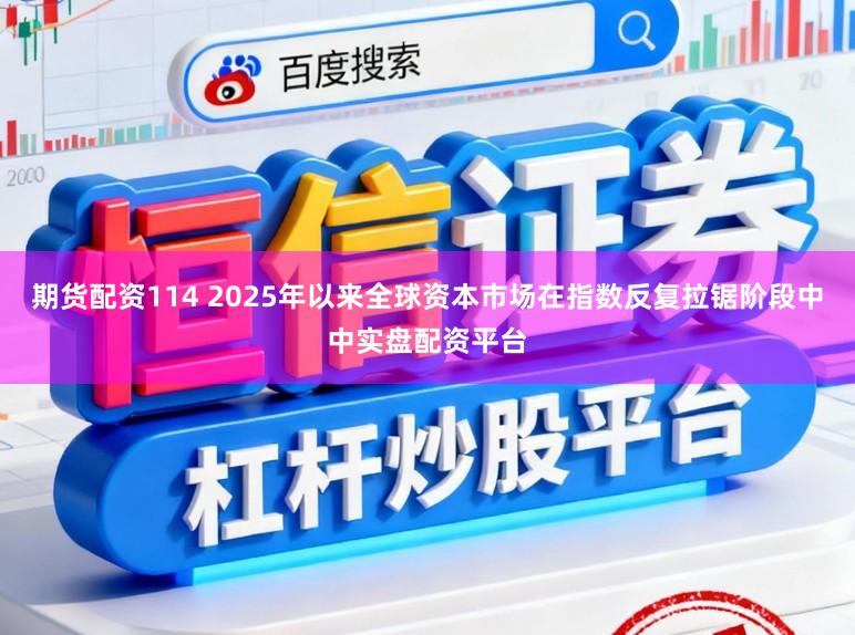期货配资114 2025年以来全球资本市场在指数反复拉锯阶段中中实盘配资平台