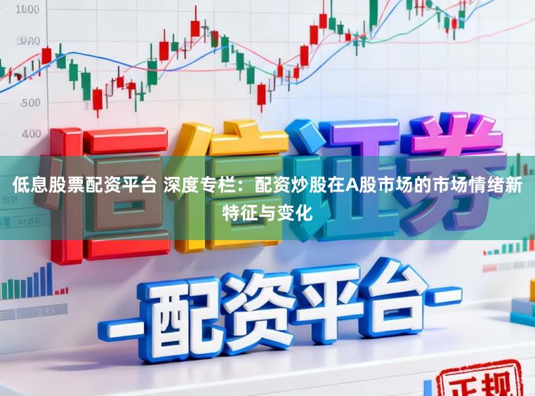 低息股票配资平台 深度专栏：配资炒股在A股市场的市场情绪新特征与变化