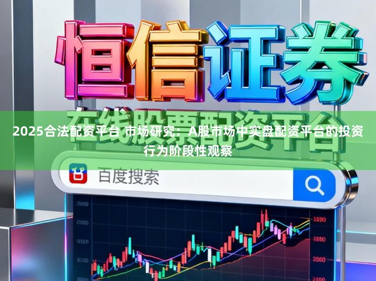 2025合法配资平台 市场研究：A股市场中实盘配资平台的投资行为阶段性观察