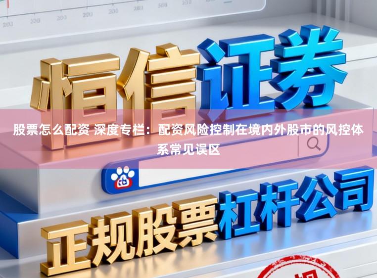 股票怎么配资 深度专栏：配资风险控制在境内外股市的风控体系常见误区