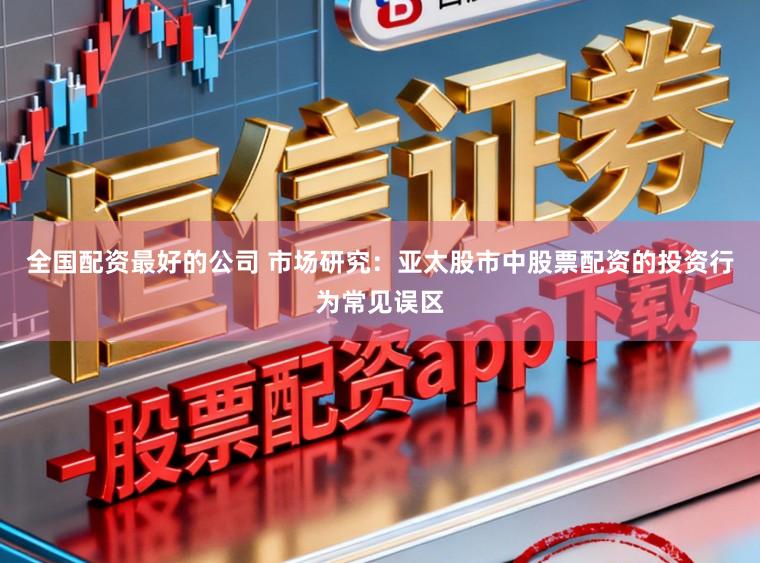 全国配资最好的公司 市场研究：亚太股市中股票配资的投资行为常见误区
