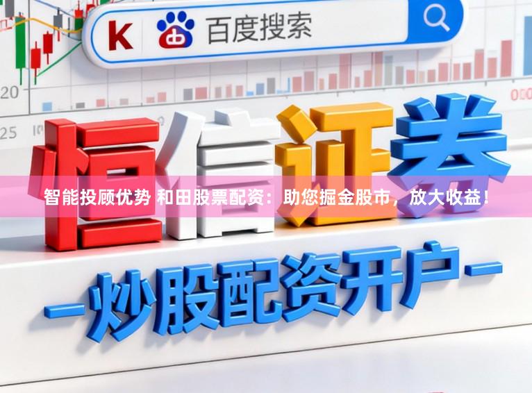 智能投顾优势 和田股票配资：助您掘金股市，放大收益！
