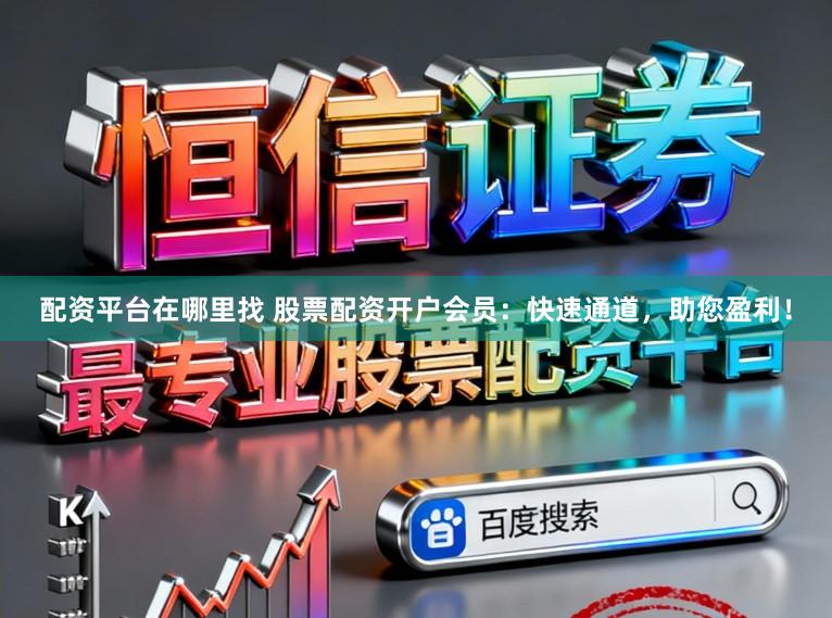 配资平台在哪里找 股票配资开户会员：快速通道，助您盈利！
