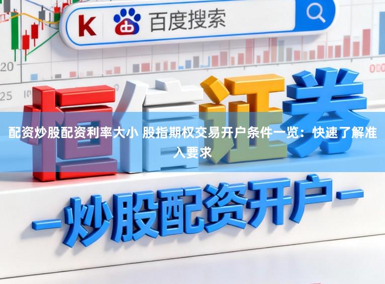 配资炒股配资利率大小 股指期权交易开户条件一览：快速了解准入要求