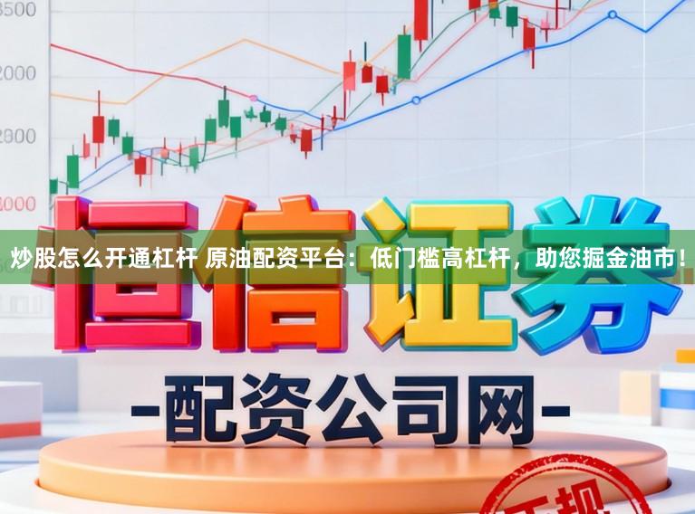 炒股怎么开通杠杆 原油配资平台：低门槛高杠杆，助您掘金油市！
