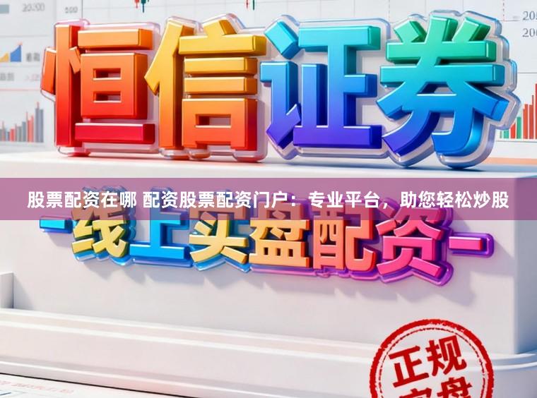 股票配资在哪 配资股票配资门户：专业平台，助您轻松炒股